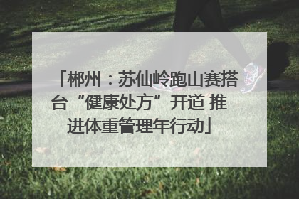 郴州：苏仙岭跑山赛搭台“健康处方”开道 推进体重管理年行动