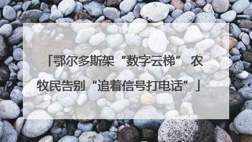 鄂尔多斯架“数字云梯” 农牧民告别“追着信号打电话”