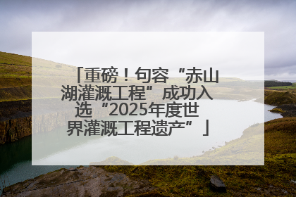 重磅！句容“赤山湖灌溉工程”成功入选“2025年度世界灌溉工程遗产”