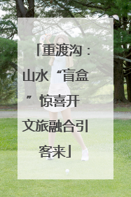 重渡沟：山水“盲盒”惊喜开 文旅融合引客来