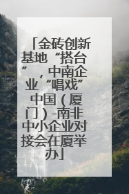 金砖创新基地“搭台”，中南企业“唱戏” 中国（厦门）-南非中小企业对接会在厦举办