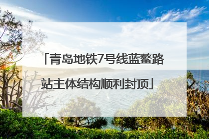 青岛地铁7号线蓝鳌路站主体结构顺利封顶