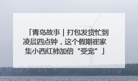 青岛故事｜打包发货忙到凌晨四点钟，这个假期崔家集小西红柿加倍“受宠”