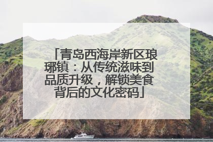 青岛西海岸新区琅琊镇：从传统滋味到品质升级，解锁美食背后的文化密码