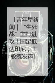 青年早新闻｜“生死战”主打进攻！国足抵达印尼，主教练发声