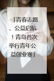 青春志愿、公益启航！青岛首次举行青年公益创业赛