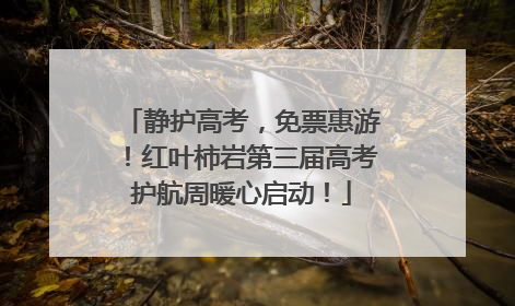 静护高考，免票惠游！红叶柿岩第三届高考护航周暖心启动！