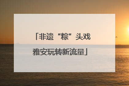 非遗“粽”头戏 雅安玩转新流量