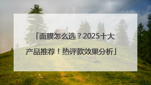 面膜怎么选？2025十大产品推荐！热评款效果分析