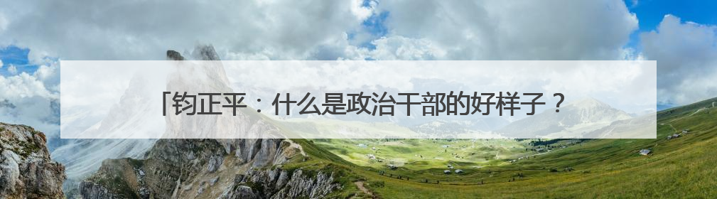 钧正平：什么是政治干部的好样子？被全网赞扬的他，用行动作出了回答