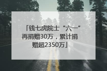 钱七虎院士“六一”再捐赠30万，累计捐赠超2350万