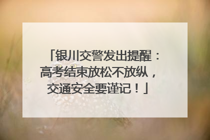 银川交警发出提醒：高考结束放松不放纵，交通安全要谨记！