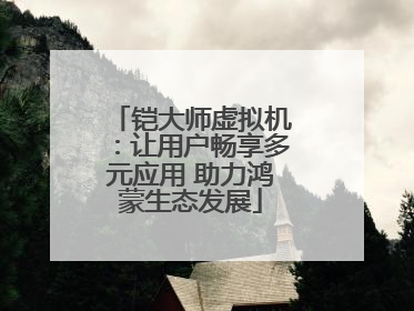 铠大师虚拟机：让用户畅享多元应用 助力鸿蒙生态发展