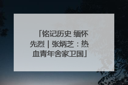 铭记历史 缅怀先烈｜张炳芝：热血青年舍家卫国