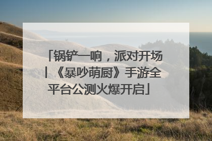 锅铲一响，派对开场丨《暴吵萌厨》手游全平台公测火爆开启