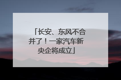 长安、东风不合并了！一家汽车新央企将成立
