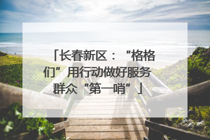 长春新区：“格格们”用行动做好服务群众“第一哨”