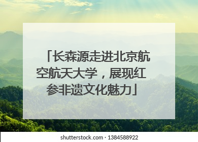 长森源走进北京航空航天大学，展现红参非遗文化魅力