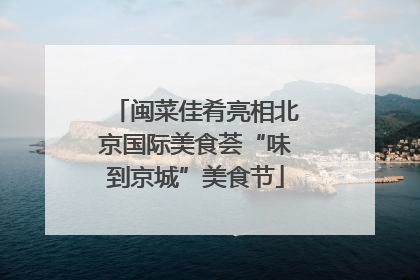 闽菜佳肴亮相北京国际美食荟“味到京城”美食节