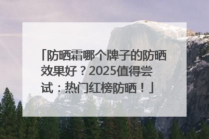防晒霜哪个牌子的防晒效果好？2025值得尝试：热门红榜防晒！