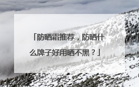 防晒霜推荐，防晒什么牌子好用晒不黑？