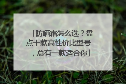 防晒霜怎么选？盘点十款高性价比型号，总有一款适合你