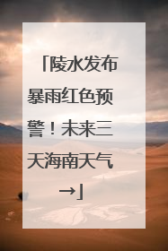 陵水发布暴雨红色预警！未来三天海南天气→