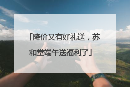降价又有好礼送，苏和堂端午送福利了