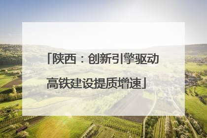 陕西：创新引擎驱动高铁建设提质增速