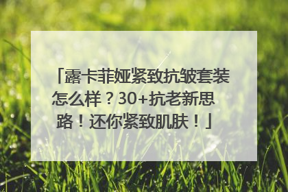 露卡菲娅紧致抗皱套装怎么样？30+抗老新思路！还你紧致肌肤！