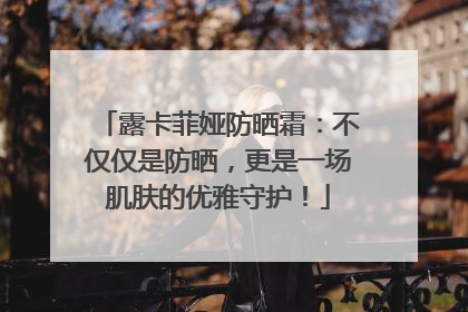 露卡菲娅防晒霜：不仅仅是防晒，更是一场肌肤的优雅守护！