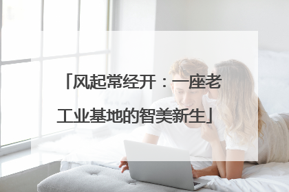 风起常经开：一座老工业基地的智美新生