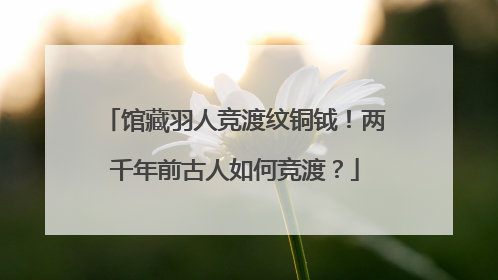 馆藏羽人竞渡纹铜钺！两千年前古人如何竞渡？