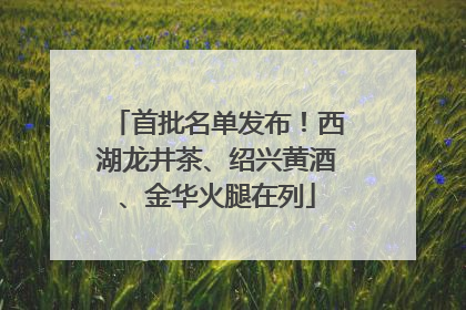 首批名单发布！西湖龙井茶、绍兴黄酒、金华火腿在列