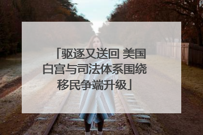 驱逐又送回 美国白宫与司法体系围绕移民争端升级