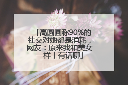 高圆圆称90%的社交对她都是消耗，网友：原来我和美女一样丨有话聊