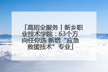 高招全服务丨新乡职业技术学院：63个方向任你选 新增“应急救援技术”专业