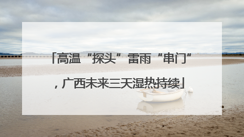 高温“探头”雷雨“串门”，广西未来三天湿热持续