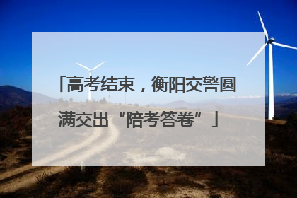 高考结束，衡阳交警圆满交出“陪考答卷”