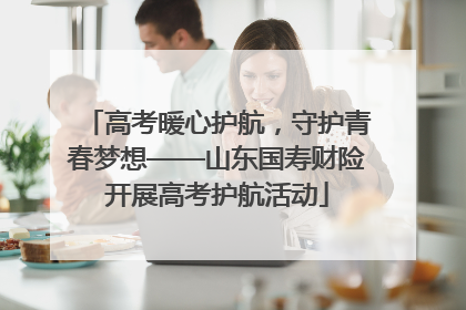 高考暖心护航，守护青春梦想——山东国寿财险开展高考护航活动