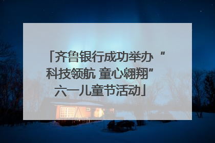 齐鲁银行成功举办“科技领航 童心翱翔”六一儿童节活动