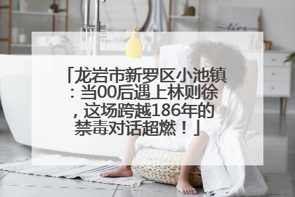 龙岩市新罗区小池镇：当00后遇上林则徐，这场跨越186年的禁毒对话超燃！