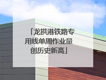 龙拱港铁路专用线单周作业量创历史新高