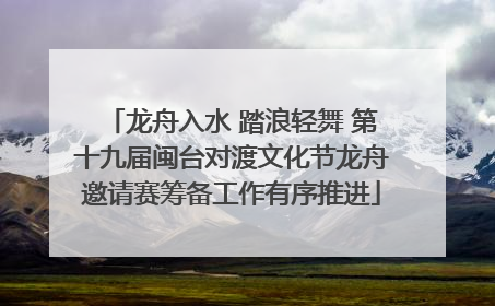 龙舟入水 踏浪轻舞 第十九届闽台对渡文化节龙舟邀请赛筹备工作有序推进