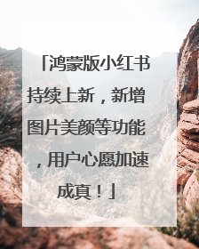 鸿蒙版小红书持续上新，新增图片美颜等功能，用户心愿加速成真！