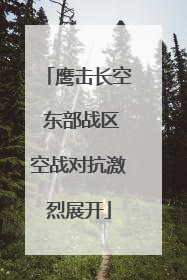 鹰击长空 东部战区空战对抗激烈展开