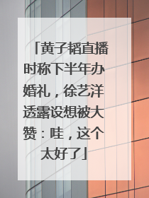 黄子韬直播时称下半年办婚礼，徐艺洋透露设想被大赞：哇，这个太好了