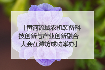 黄河流域农机装备科技创新与产业创新融合大会在潍坊成功举办