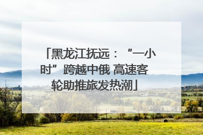 黑龙江抚远：“一小时”跨越中俄 高速客轮助推旅发热潮