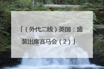 （外代二线）英国：盛装出席赛马会（2）